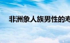 非洲象人族男性的寿命有多长（非洲象）