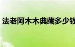 法老阿木木典藏多少钱（法老阿木木多少钱）