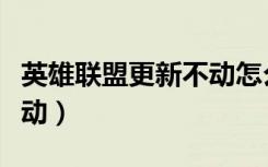 英雄联盟更新不动怎么回事（英雄联盟更新不动）