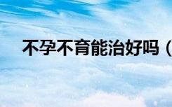 不孕不育能治好吗（不孕不育能治好吗）