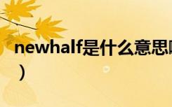 newhalf是什么意思啊（newhalf是什么意思）