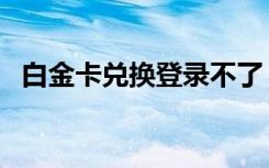 白金卡兑换登录不了（白金卡兑换欢乐豆）