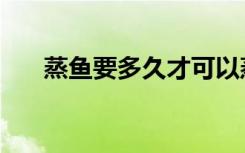 蒸鱼要多久才可以蒸好（蒸鱼要多久）
