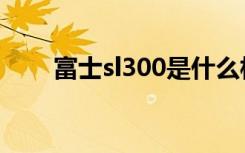 富士sl300是什么相机（富士sl300）