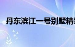 丹东滨江一号别墅精装修（丹东滨江一号）