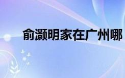 俞灏明家在广州哪（俞灏明家庭背景）