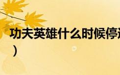 功夫英雄什么时候停运（功夫英雄什么职业好）