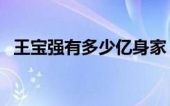 王宝强有多少亿身家（王宝强有多少资产）