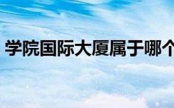 学院国际大厦属于哪个街道（学院国际大厦）