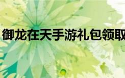 御龙在天手游礼包领取大全（御龙在天送qb）