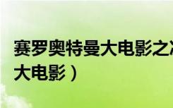 赛罗奥特曼大电影之决战贝利亚（赛罗奥特曼大电影）
