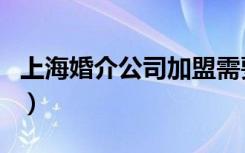 上海婚介公司加盟需要多少钱（上海婚介公司）