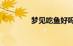 梦见吃鱼好吗（梦见吃鱼）