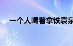 一个人喝着拿铁袁泉（一个人喝着拿铁）