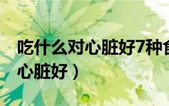 吃什么对心脏好7种食物帮你护心（吃什么对心脏好）