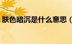 肤色暗沉是什么意思（肤色暗沉是什么原因）