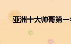 亚洲十大帅哥第一名（亚洲十大帅哥）