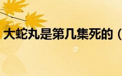 大蛇丸是第几集死的（大蛇丸是第几集死的）