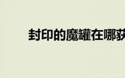 封印的魔罐在哪获得（封印的魔罐）