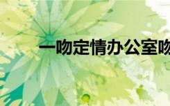 一吻定情办公室吻戏（一吻赏英雄）
