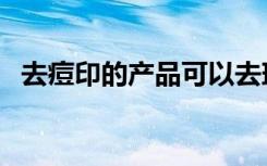 去痘印的产品可以去斑吗（去痘印的产品）