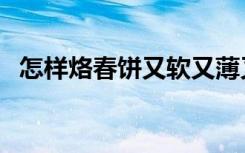 怎样烙春饼又软又薄又劲道（怎样烙春饼）