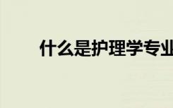 什么是护理学专业（什么是护理学）