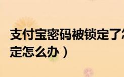 支付宝密码被锁定了怎么办（支付宝密码被锁定怎么办）