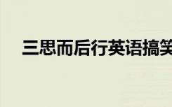 三思而后行英语搞笑（三思而后行事例）