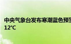 中央气象台发布寒潮蓝色预警 东北华南等部分地区降温将超12℃