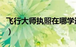 飞行大师执照在哪学过（飞行大师执照在哪学）