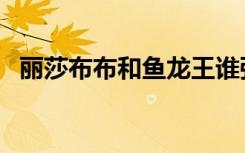 丽莎布布和鱼龙王谁强（丽莎布布刷什么）