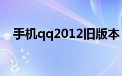 手机qq2012旧版本（手机qq2012java）