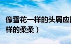 像雪花一样的头屑应用什么洗发水（像雪花一样的柔柔）