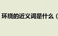 环绕的近义词是什么（环绕的近义词是什么）
