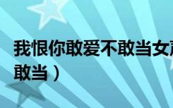 我恨你敢爱不敢当女声抖音版（我恨你敢爱不敢当）