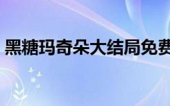 黑糖玛奇朵大结局免费（黑糖玛奇朵大结局）