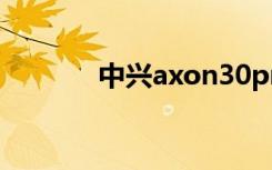 中兴axon30pro（中兴论坛）