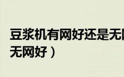 豆浆机有网好还是无网好（豆浆机有网好还是无网好）