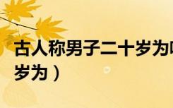 古人称男子二十岁为啥之年（古人称男子二十岁为）