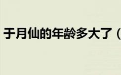 于月仙的年龄多大了（于月仙年龄今年多大）