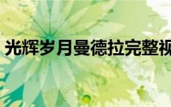 光辉岁月曼德拉完整视频（光辉岁月曼德拉）