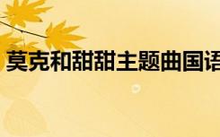 莫克和甜甜主题曲国语（莫克和甜甜主题曲）
