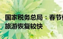 国家税务总局：春节假期消费平稳增长，出行旅游恢复较快