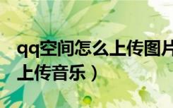qq空间怎么上传图片没有原图（qq空间怎么上传音乐）