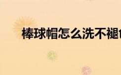 棒球帽怎么洗不褪色（棒球帽怎么洗）