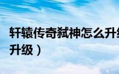 轩辕传奇弑神怎么升级快（轩辕传奇弑神怎么升级）