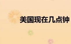 美国现在几点钟（美国现在时间）