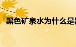 黑色矿泉水为什么是黑色的（黑色矿泉水）