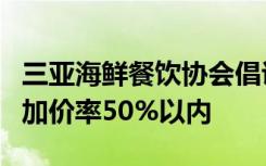 三亚海鲜餐饮协会倡议：建议各类珍稀海产品加价率50%以内
